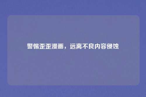 警惕歪歪漫画，远离不良内容侵蚀