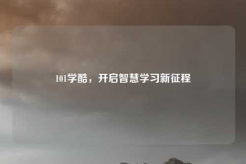 101学酷，开启智慧学习新征程