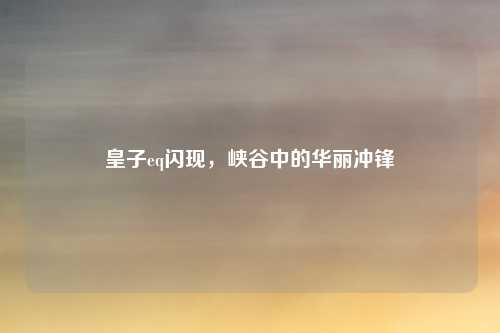 皇子eq闪现,峡谷中的华丽冲锋