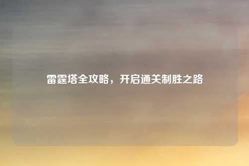 雷霆塔全攻略，开启通关制胜之路