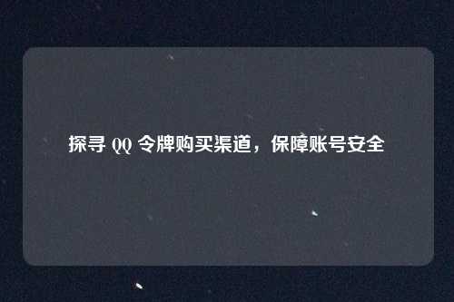 探寻 QQ 令牌购买渠道，保障账号安全