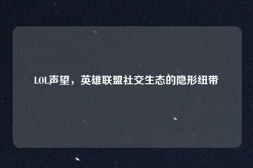 LOL声望，英雄联盟社交生态的隐形纽带