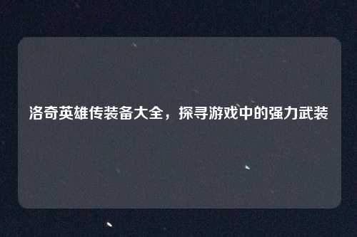 洛奇英雄传装备大全,探寻游戏中的强力武装