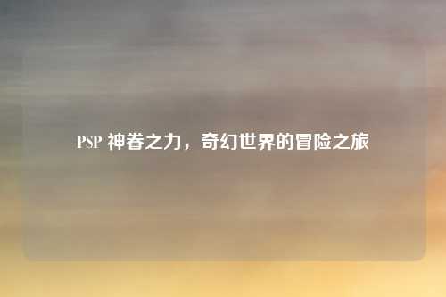 PSP 神眷之力,奇幻世界的冒险之旅