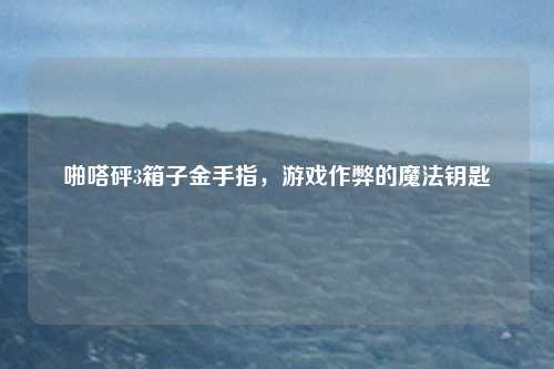 啪嗒砰3箱子金手指，游戏作弊的魔法钥匙