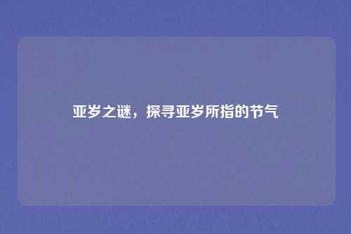 亚岁之谜，探寻亚岁所指的节气