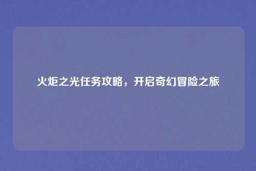 火炬之光任务攻略，开启奇幻冒险之旅
