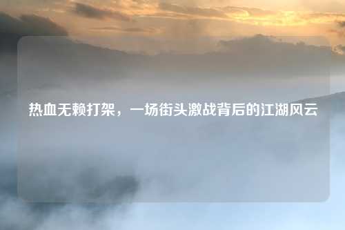 热血无赖打架，一场街头激战背后的江湖风云