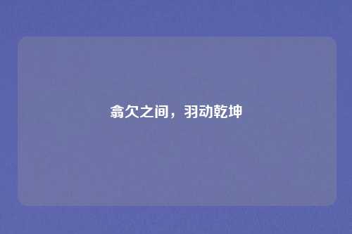 翕欠之间，羽动乾坤