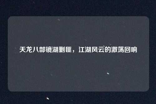 天龙八部镜湖剿匪,江湖风云的激荡回响
