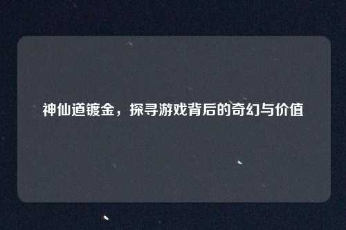 神仙道镀金,探寻游戏背后的奇幻与价值