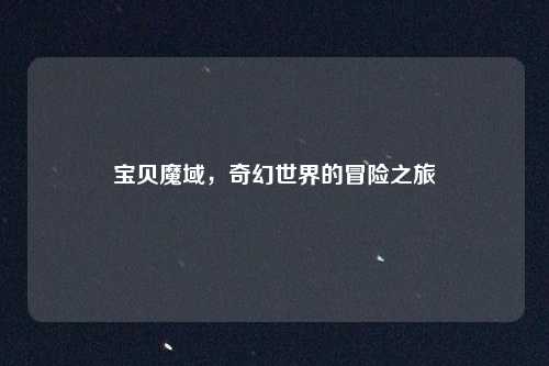宝贝魔域，奇幻世界的冒险之旅