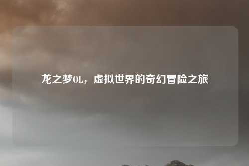 龙之梦OL，虚拟世界的奇幻冒险之旅