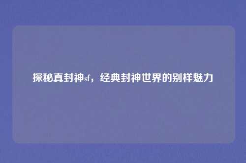 探秘真封神sf，经典封神世界的别样魅力