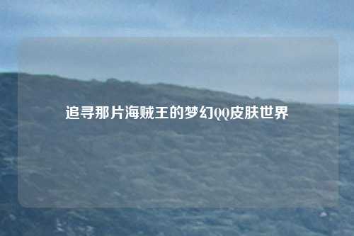 追寻那片海贼王的梦幻QQ皮肤世界