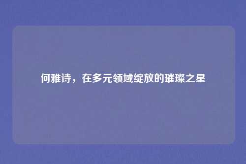 何雅诗，在多元领域绽放的璀璨之星