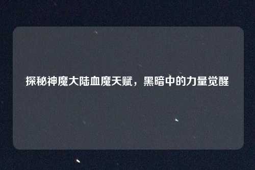 探秘神魔大陆血魔天赋,黑暗中的力量觉醒