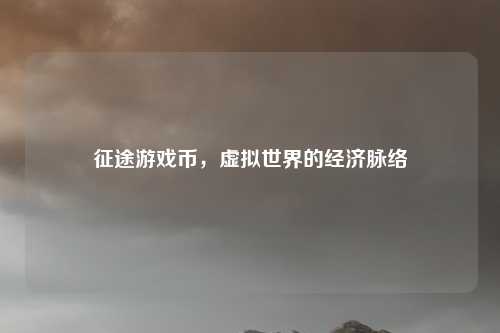 征途游戏币，虚拟世界的经济脉络