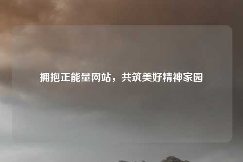 拥抱正能量网站，共筑美好精神家园