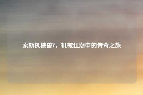 索斯机械兽V，机械狂潮中的传奇之旅