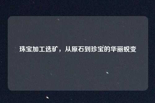 珠宝加工选矿，从原石到珍宝的华丽蜕变