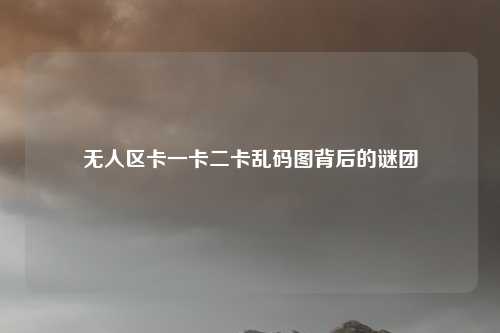 无人区卡一卡二卡乱码图背后的谜团