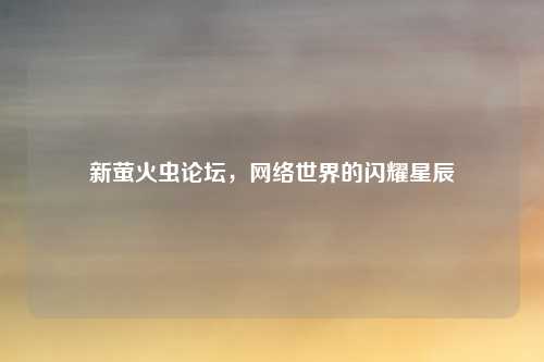 新萤火虫论坛，网络世界的闪耀星辰