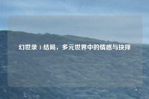 幻世录 1 结局，多元世界中的情感与抉择