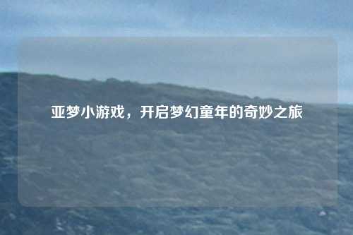 亚梦小游戏，开启梦幻童年的奇妙之旅