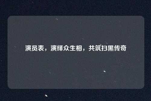 演员表,演绎众生相,共筑扫黑传奇