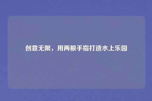 创意无限，用两根手指打造水上乐园
