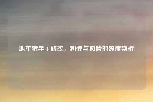 地牢猎手 4 修改,利弊与风险的深度剖析