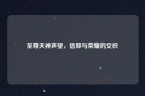 至尊天神声望，信仰与荣耀的交织