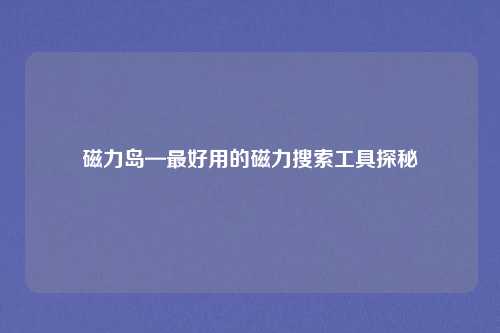 磁力岛—最好用的磁力搜索工具探秘