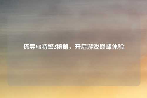 探寻VR特警2秘籍，开启游戏巅峰体验