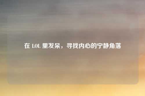 在 LOL 里发呆,寻找内心的宁静角落
