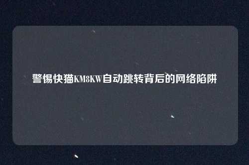 警惕快猫KM8KW自动跳转背后的网络陷阱