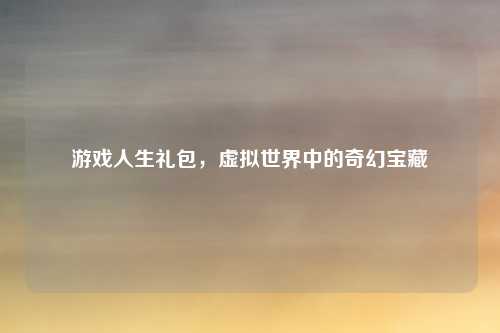 游戏人生礼包，虚拟世界中的奇幻宝藏