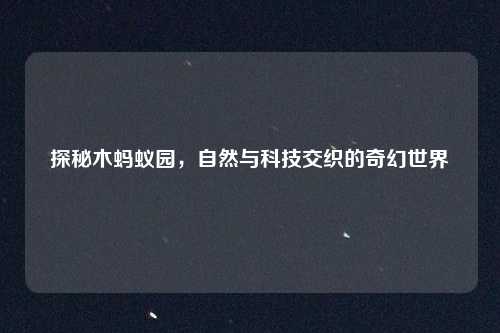 探秘木蚂蚁园,自然与科技交织的奇幻世界