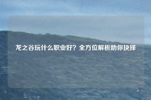 龙之谷玩什么职业好？全方位解析助你抉择