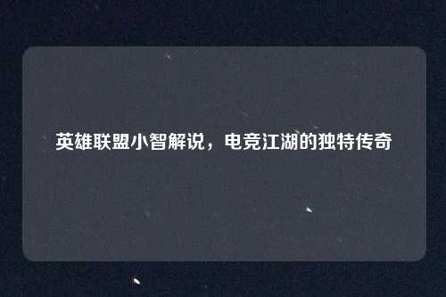 英雄联盟小智解说，电竞江湖的独特传奇