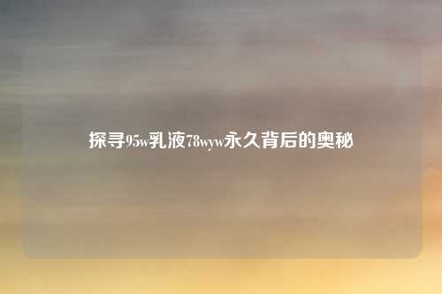 探寻95w乳液78wyw永久背后的奥秘