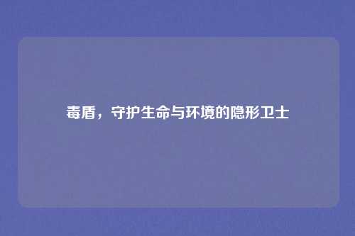 毒盾，守护生命与环境的隐形卫士