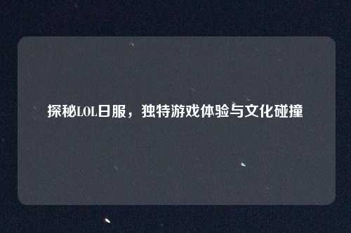 探秘LOL日服，独特游戏体验与文化碰撞