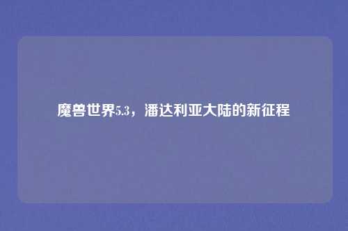魔兽世界5.3，潘达利亚大陆的新征程