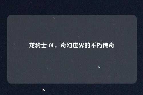 龙骑士 OL，奇幻世界的不朽传奇