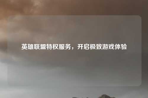 英雄联盟特权服务，开启极致游戏体验