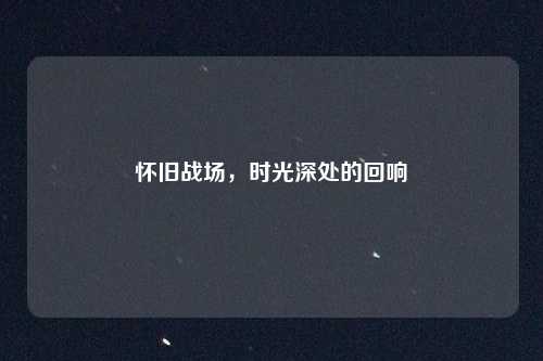 怀旧战场，时光深处的回响