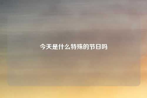 今天是什么特殊的节日吗