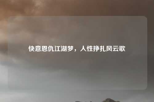 快意恩仇江湖梦，人性挣扎风云歌
